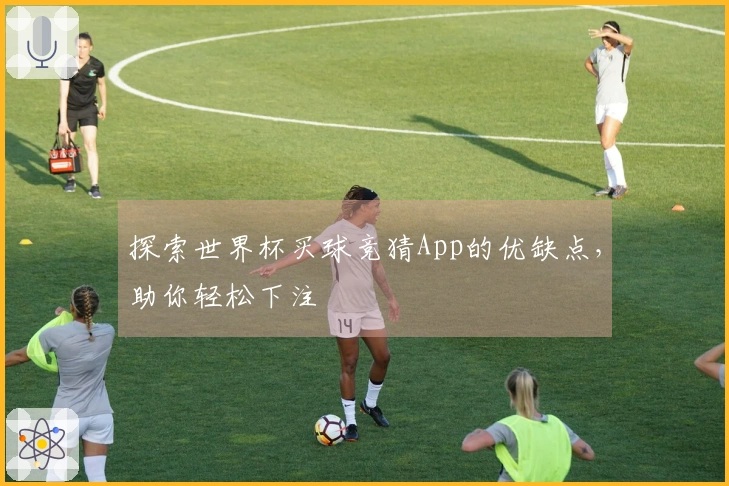 探索世界杯买球竞猜App的优缺点，助你轻松下注
