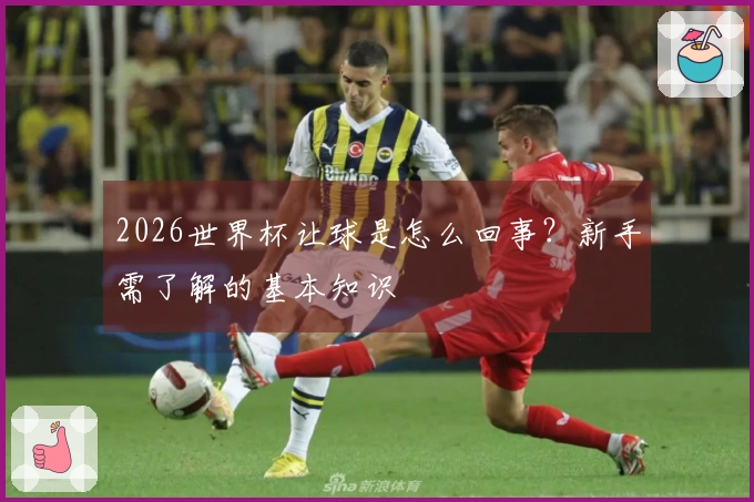 2026世界杯让球是怎么回事？新手需了解的基本知识