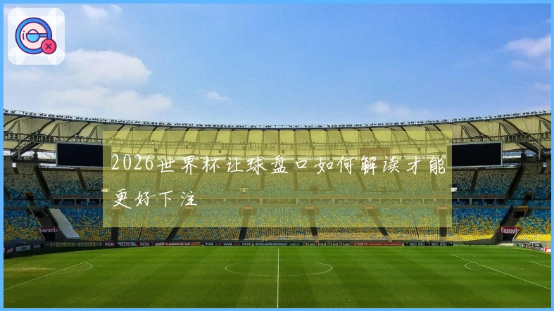 2026世界杯让球盘口如何解读才能更好下注