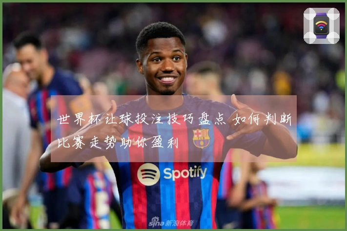 世界杯让球投注技巧盘点 如何判断比赛走势助你盈利