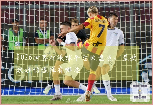 2026世界杯滚球平台大盘点，最受欢迎的选择有哪些