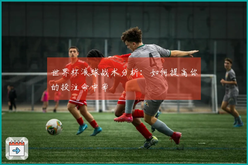 世界杯滚球战术分析：如何提高你的投注命中率
