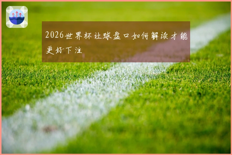 2026世界杯让球盘口如何解读才能更好下注