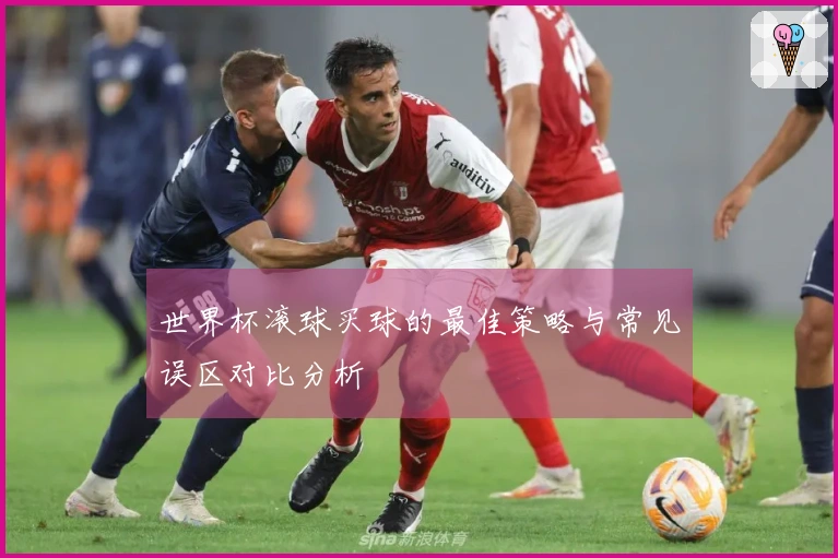 世界杯滚球买球的最佳策略与常见误区对比分析