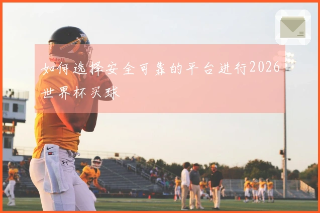 如何选择安全可靠的平台进行2026世界杯买球