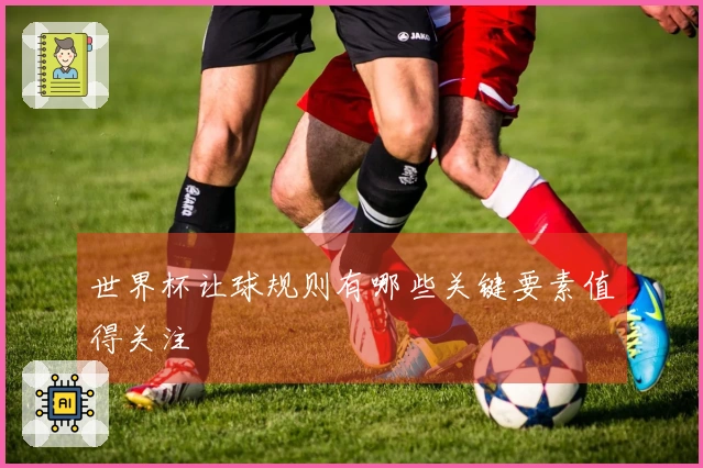 世界杯让球规则有哪些关键要素值得关注