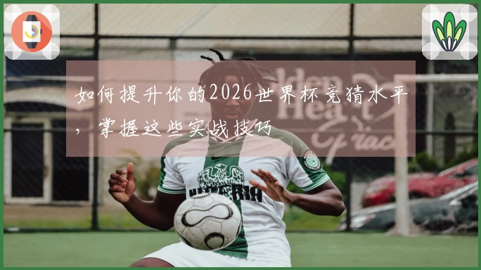 如何提升你的2026世界杯竞猜水平，掌握这些实战技巧