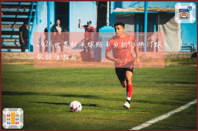 2026世界杯滚球赔率分析与热门球队投注推荐