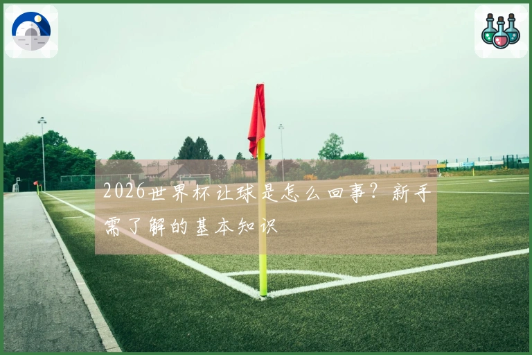 2026世界杯让球是怎么回事？新手需了解的基本知识