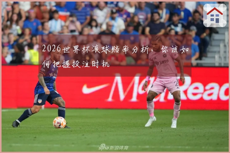 2026世界杯滚球赔率分析，你该如何把握投注时机