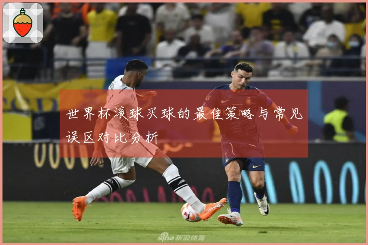 世界杯滚球买球的最佳策略与常见误区对比分析